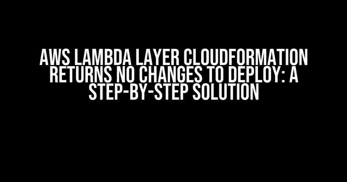 AWS Lambda Layer CloudFormation Returns No Changes to Deploy: A Step-by-Step Solution