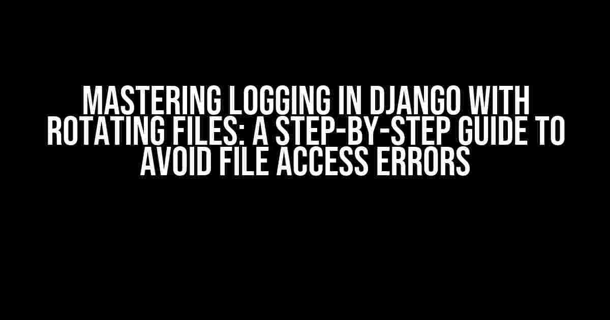 Mastering Logging in Django with Rotating Files: A Step-by-Step Guide to Avoid File Access Errors