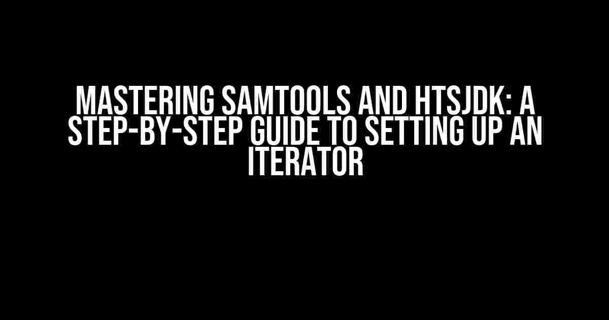 Mastering Samtools and Htsjdk: A Step-by-Step Guide to Setting up an Iterator