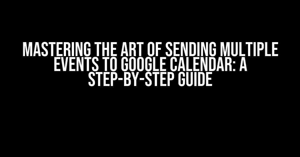 Mastering the Art of Sending Multiple Events to Google Calendar: A Step-by-Step Guide