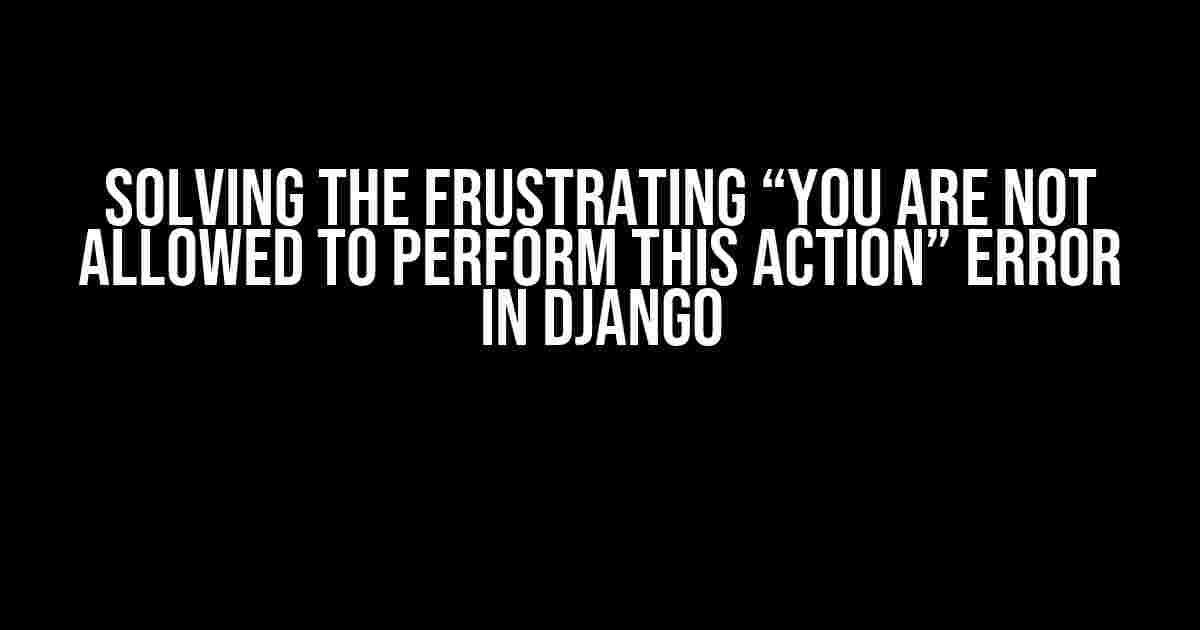 Solving the Frustrating “You are not allowed to perform this action” Error in Django