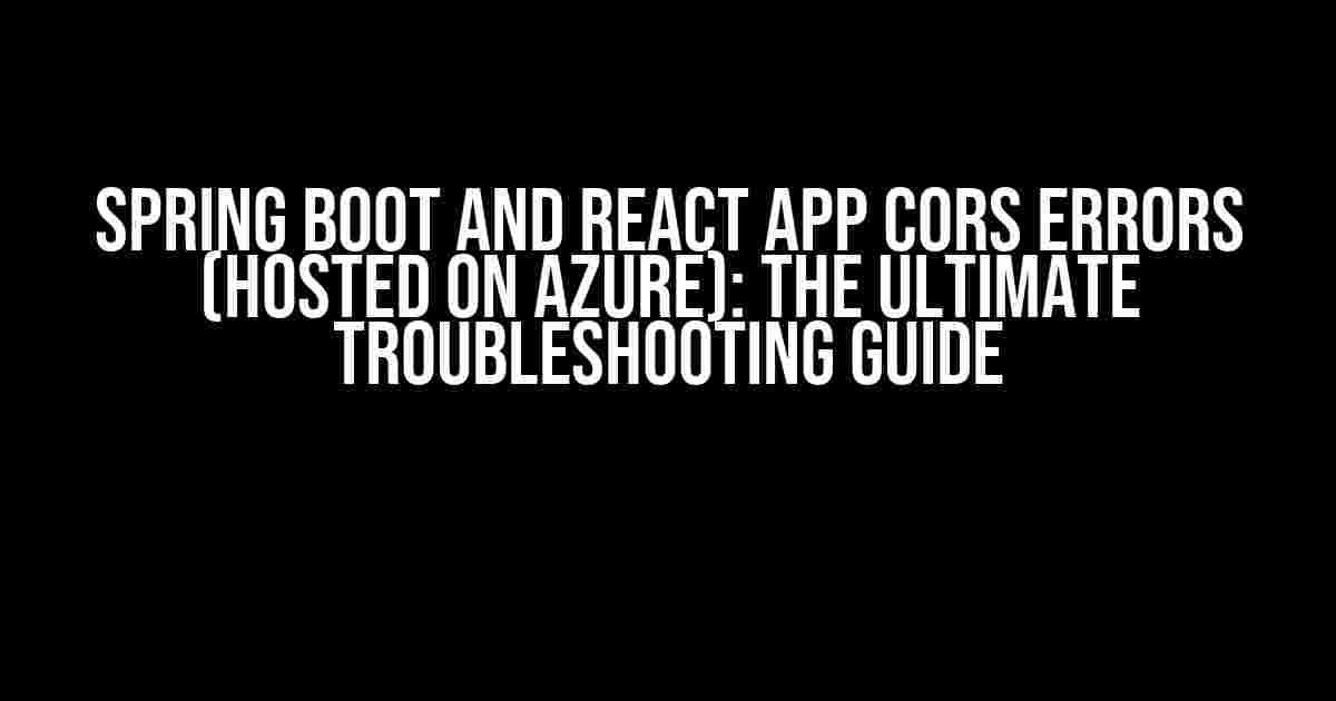 Spring Boot and React app CORS errors (Hosted on Azure): The Ultimate Troubleshooting Guide