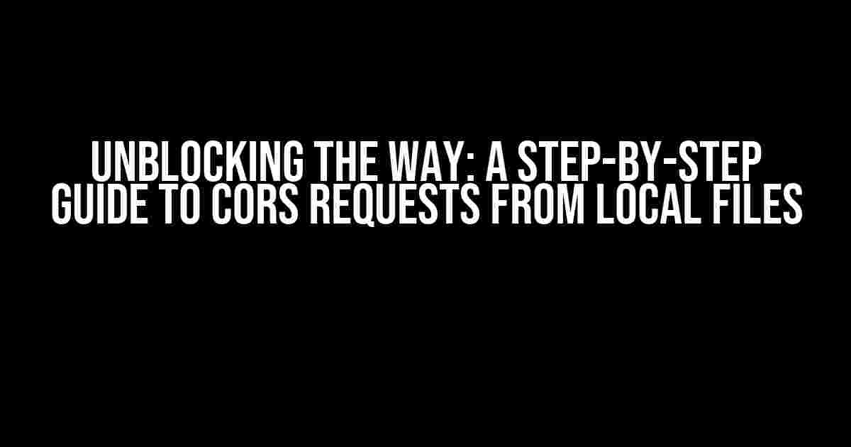 Unblocking the Way: A Step-by-Step Guide to CORS Requests from Local Files